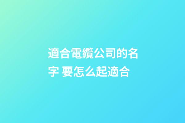 適合電纜公司的名字 要怎么起適合-第1張-公司起名-玄機派